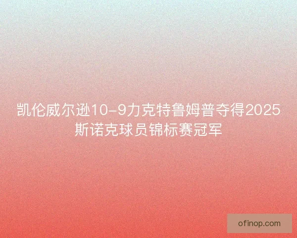 凯伦威尔逊10-9力克特鲁姆普夺得2025斯诺克球员锦标赛冠军