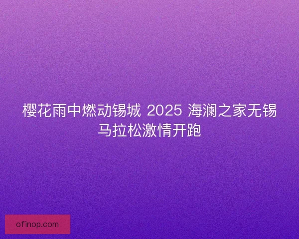 樱花雨中燃动锡城 2025 海澜之家无锡马拉松激情开跑
