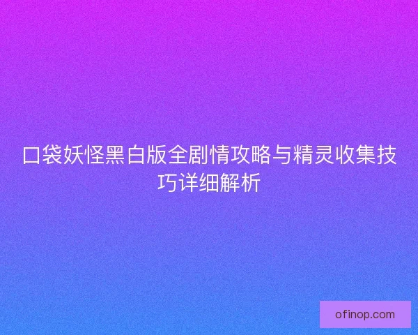 口袋妖怪黑白版全剧情攻略与精灵收集技巧详细解析