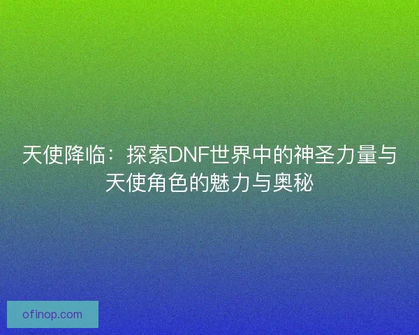 天使降临：探索DNF世界中的神圣力量与天使角色的魅力与奥秘