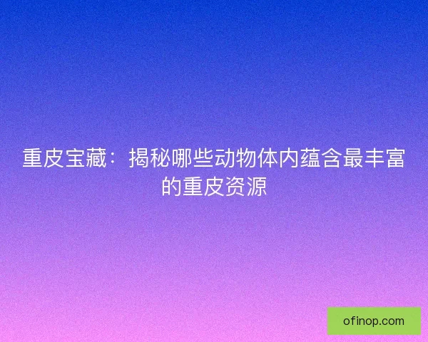 重皮宝藏：揭秘哪些动物体内蕴含最丰富的重皮资源