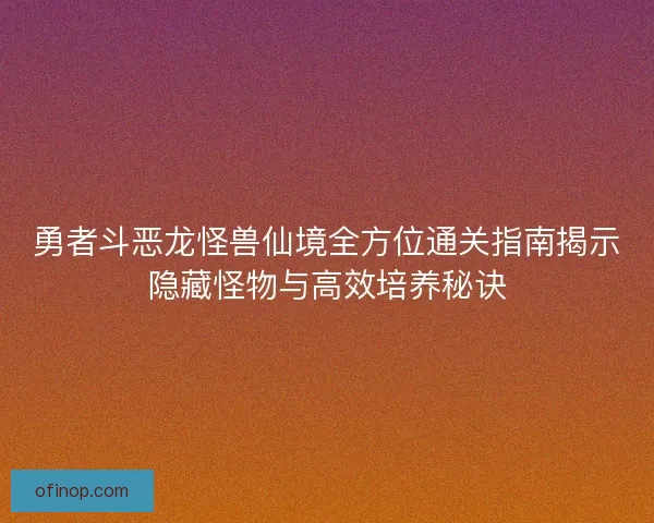 勇者斗恶龙怪兽仙境全方位通关指南揭示隐藏怪物与高效培养秘诀