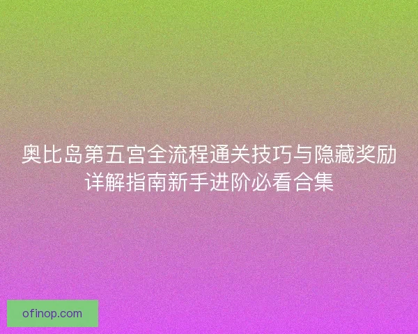 奥比岛第五宫全流程通关技巧与隐藏奖励详解指南新手进阶必看合集