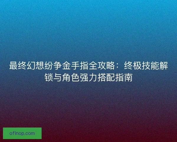 最终幻想纷争金手指全攻略：终极技能解锁与角色强力搭配指南