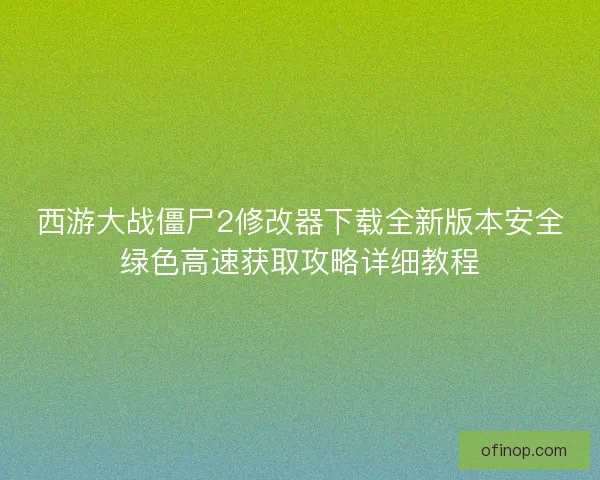 西游大战僵尸2修改器下载全新版本安全绿色高速获取攻略详细教程