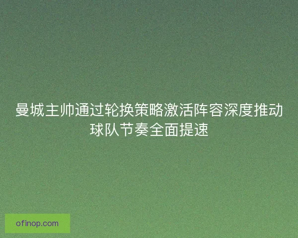 曼城主帅通过轮换策略激活阵容深度推动球队节奏全面提速