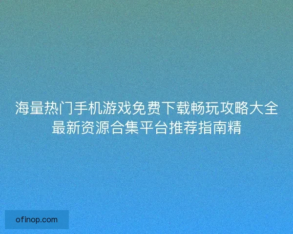 海量热门手机游戏免费下载畅玩攻略大全最新资源合集平台推荐指南精