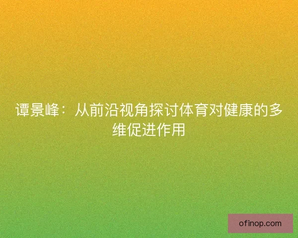 谭景峰：从前沿视角探讨体育对健康的多维促进作用