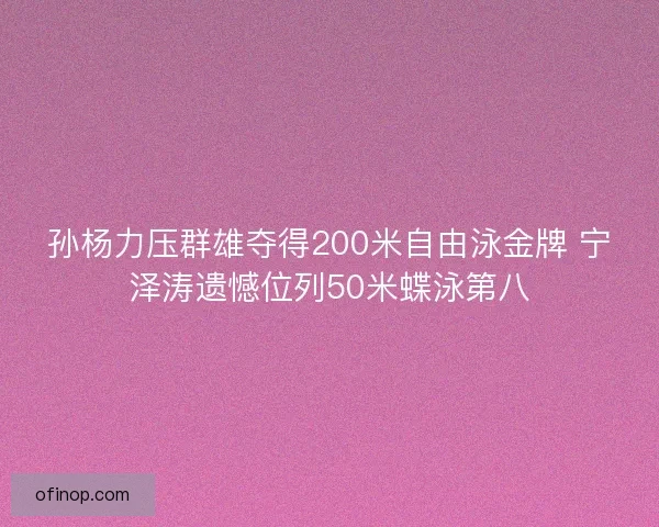 孙杨力压群雄夺得200米自由泳金牌 宁泽涛遗憾位列50米蝶泳第八