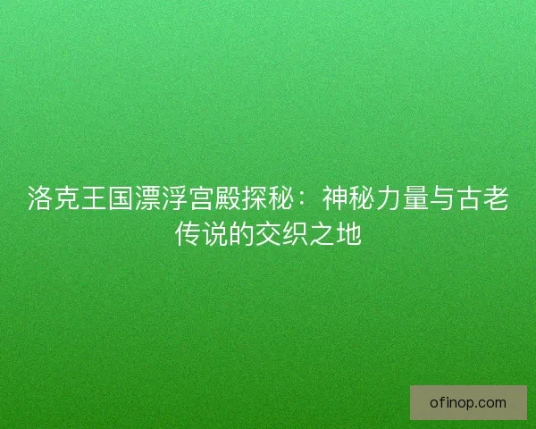 洛克王国漂浮宫殿探秘：神秘力量与古老传说的交织之地