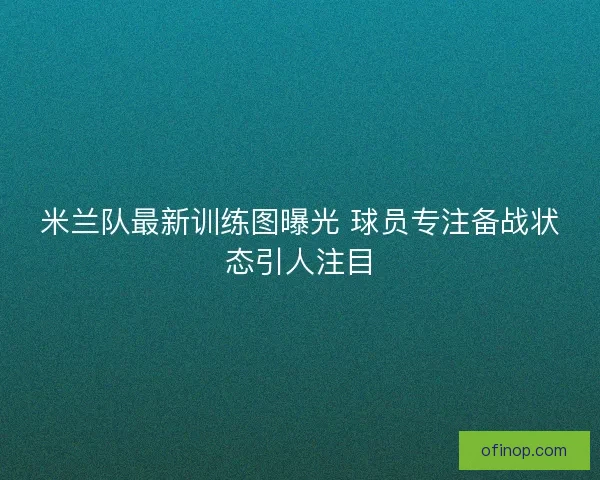 米兰队最新训练图曝光 球员专注备战状态引人注目