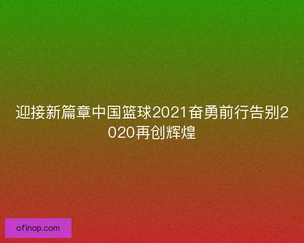 迎接新篇章中国篮球2021奋勇前行告别2020再创辉煌