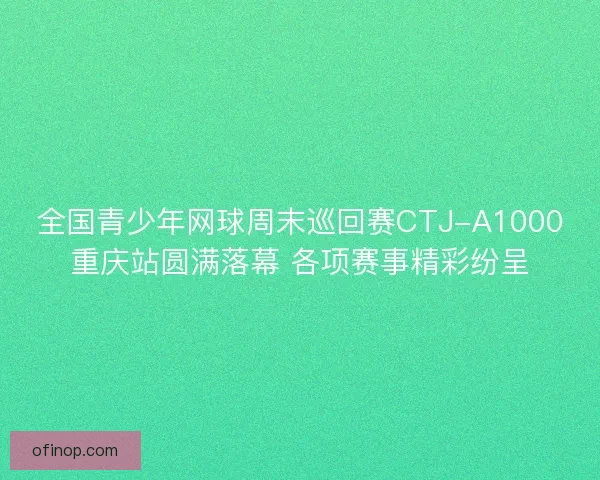 全国青少年网球周末巡回赛CTJ-A1000重庆站圆满落幕 各项赛事精彩纷呈