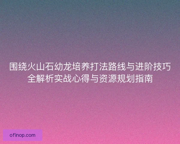 围绕火山石幼龙培养打法路线与进阶技巧全解析实战心得与资源规划指南
