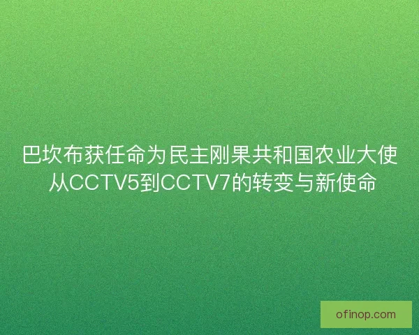 巴坎布获任命为民主刚果共和国农业大使 从CCTV5到CCTV7的转变与新使命