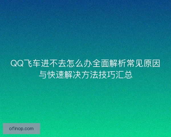 QQ飞车进不去怎么办全面解析常见原因与快速解决方法技巧汇总