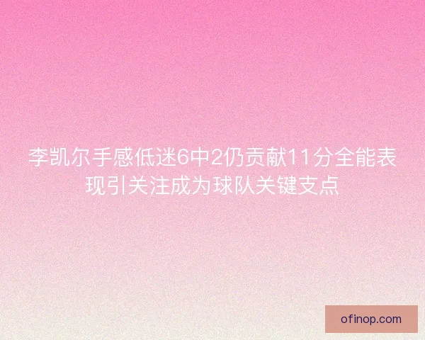 李凯尔手感低迷6中2仍贡献11分全能表现引关注成为球队关键支点