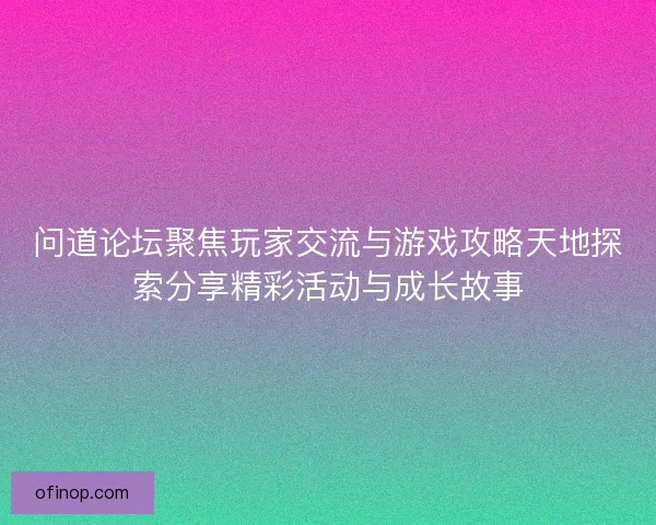 问道论坛聚焦玩家交流与游戏攻略天地探索分享精彩活动与成长故事