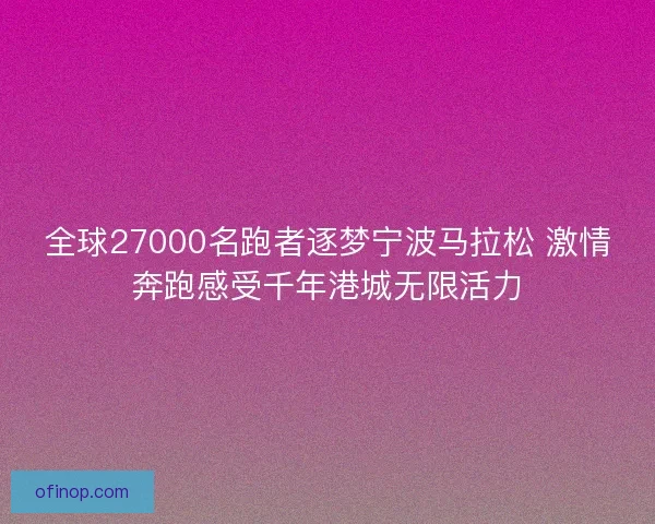 全球27000名跑者逐梦宁波马拉松 激情奔跑感受千年港城无限活力