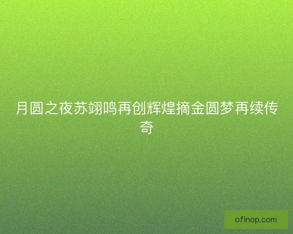月圆之夜苏翊鸣再创辉煌摘金圆梦再续传奇