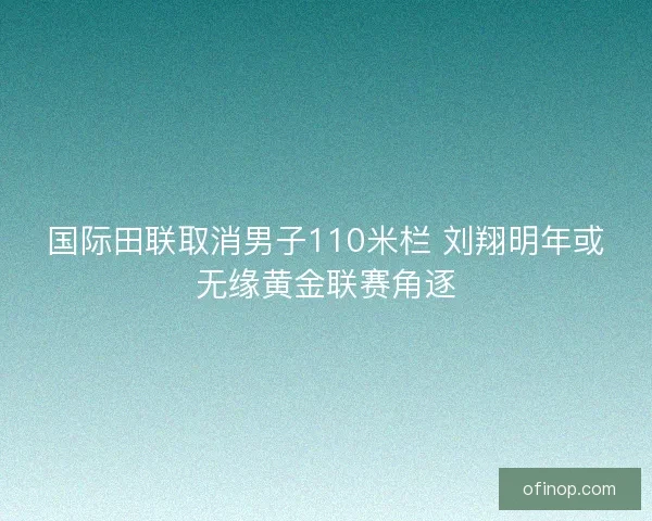 国际田联取消男子110米栏 刘翔明年或无缘黄金联赛角逐
