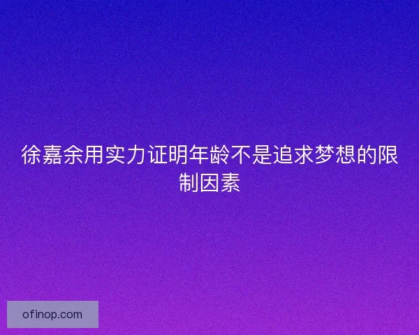 徐嘉余用实力证明年龄不是追求梦想的限制因素
