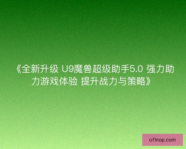 《全新升级 U9魔兽超级助手5.0 强力助力游戏体验 提升战力与策略》