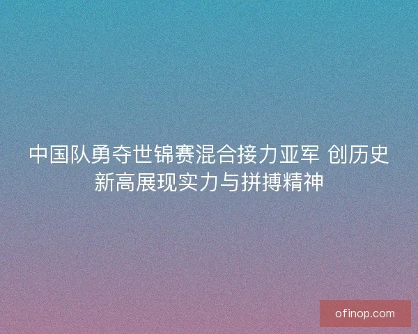 中国队勇夺世锦赛混合接力亚军 创历史新高展现实力与拼搏精神